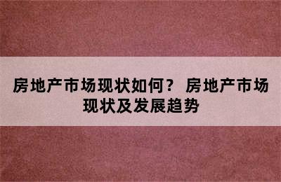 房地产市场现状如何？ 房地产市场现状及发展趋势